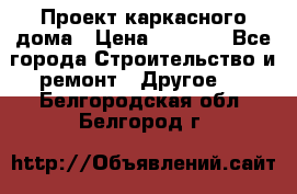 Проект каркасного дома › Цена ­ 8 000 - Все города Строительство и ремонт » Другое   . Белгородская обл.,Белгород г.